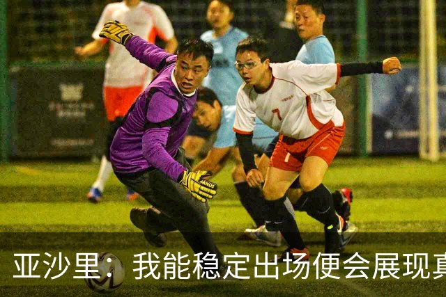 亚沙里：我能稳定出场便会展现真正价值 我在米兰向莫德里奇学习