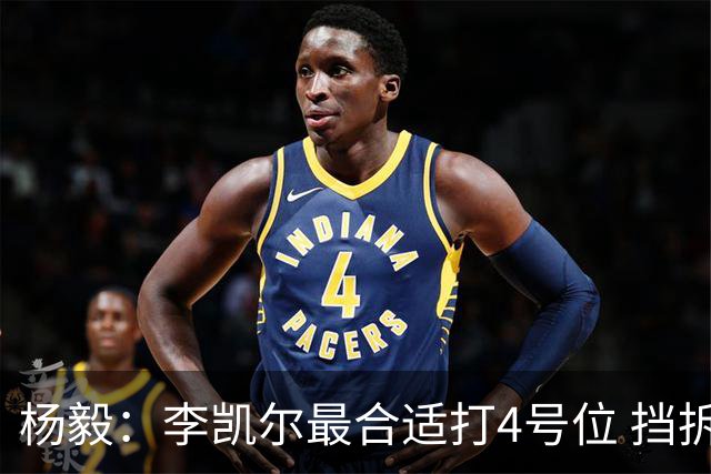 杨毅：李凯尔最合适打4号位 挡拆策应破紧逼