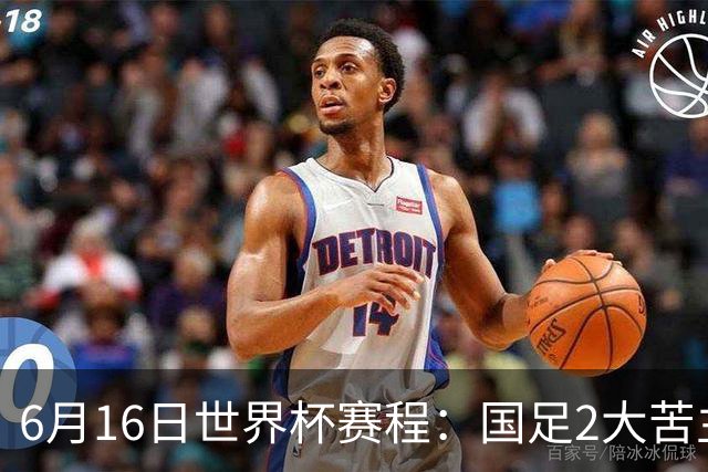 6月16日世界杯赛程：国足2大苦主首秀！CCTV5直播世界杯！世界杯赛程表一览